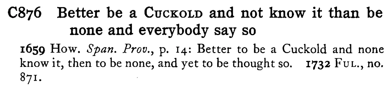Better be a CUCKOLD and not know it than be none and everybody say so - a scanned entry from Tilley's 1950 Dictionary of Proverbs.
