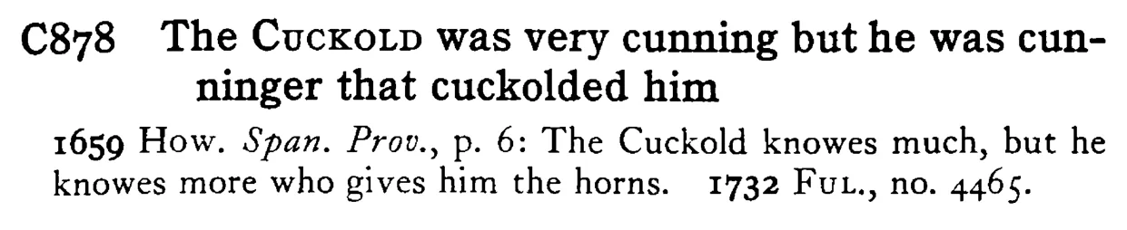 The CUCKOLD was very cunning but he was cunninger that cuckolded him - a scanned entry from Tilley's 1950 Dictionary of Proverbs.