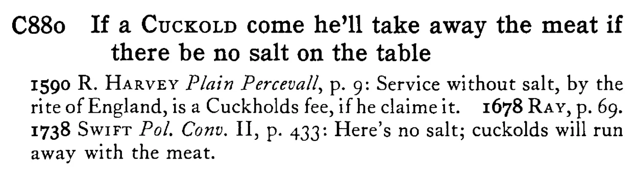 If a CUCKOLD come he'll take away the meat if there be no salt on the table - a scanned entry from Tilley's 1950 Dictionary of Proverbs.