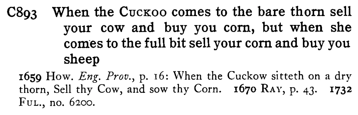 When the CUCKOO comes to the bare thorn sell your cow and buy you corn, but when she comes to the full bit sell your corn and buy you sheep - a scanned entry from Tilley's 1950 Dictionary of Proverbs.