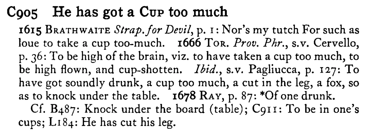 He has got a CUP too much - a scanned entry from Tilley's 1950 Dictionary of Proverbs.