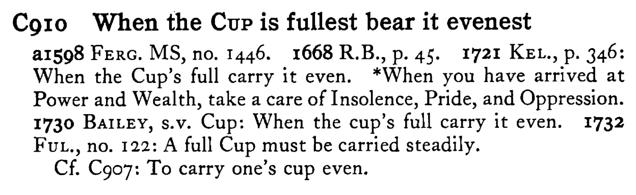 When the CUP is fullest bear it evenest - a scanned entry from Tilley's 1950 Dictionary of Proverbs.