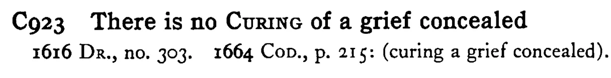 There is no CURING of a grief concealed - a scanned entry from Tilley's 1950 Dictionary of Proverbs.