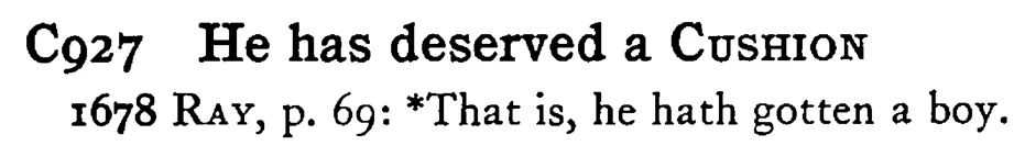 He has deserved a CUSHION - a scanned entry from Tilley's 1950 Dictionary of Proverbs.