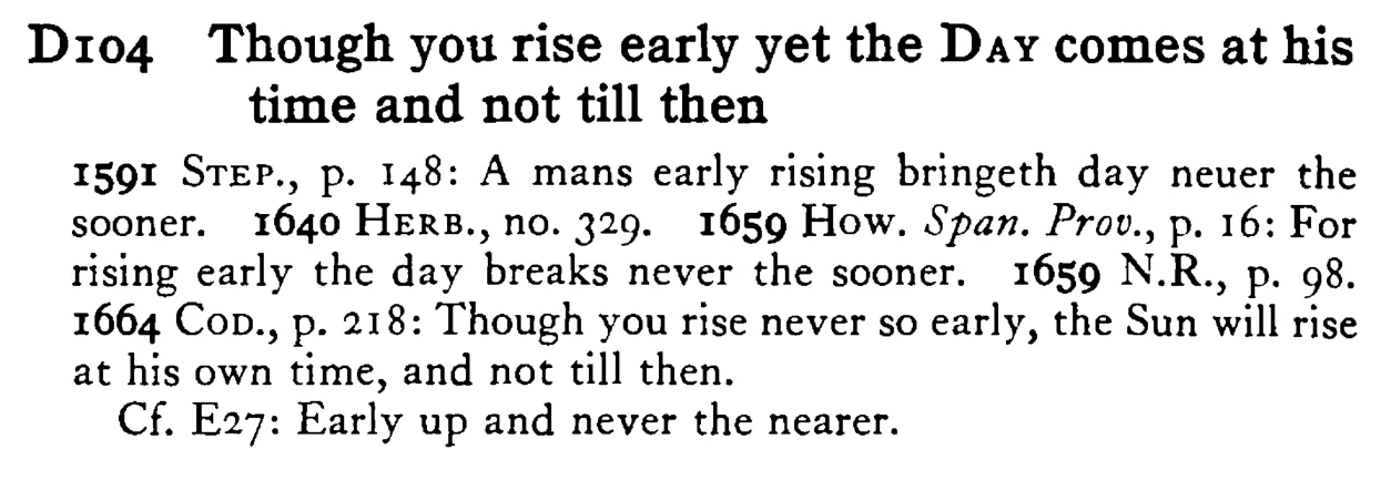 Though you rise early yet the DAY comes at his time and not till then - a scanned entry from Tilley's 1950 Dictionary of Proverbs.