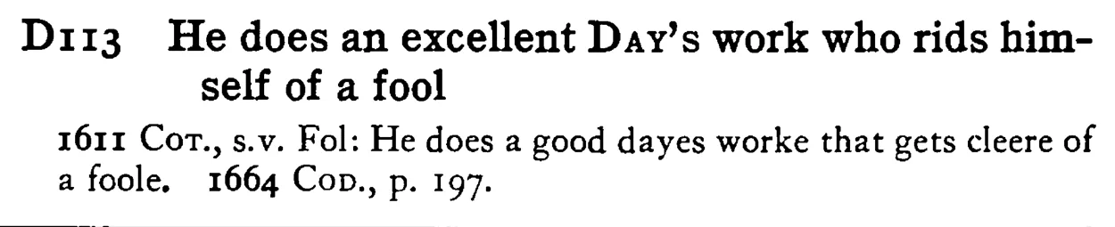He does an excellent DAY's work who rids himself of a fool - a scanned entry from Tilley's 1950 Dictionary of Proverbs.