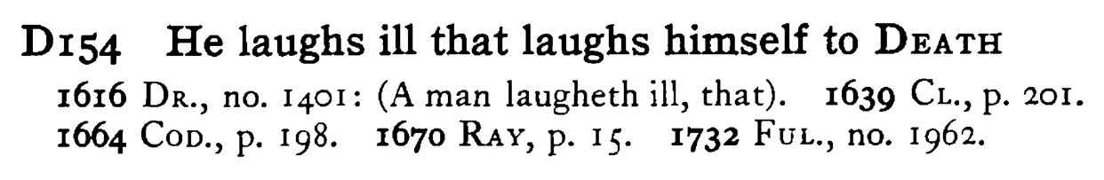 He laughs ill that laughs himself to DEATH - a scanned entry from Tilley's 1950 Dictionary of Proverbs.