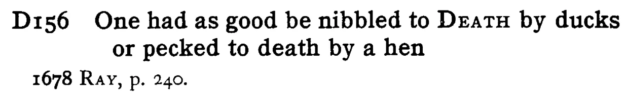 One had as good be nibbled to DEATH by ducks or pecked to death by a hen - a scanned entry from Tilley's 1950 Dictionary of Proverbs.
