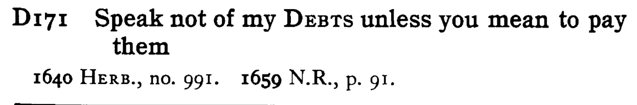 Speak not of my DEBTS unless you mean to pay them - a scanned entry from Tilley's 1950 Dictionary of Proverbs.