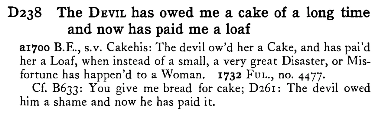 The DEVIL has owed me a cake of a long time and now has paid me a loaf - a scanned entry from Tilley's 1950 Dictionary of Proverbs.