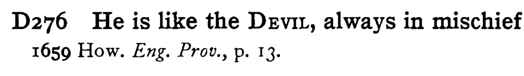 He is like the DEVIL, always in mischief - a scanned entry from Tilley's 1950 Dictionary of Proverbs.