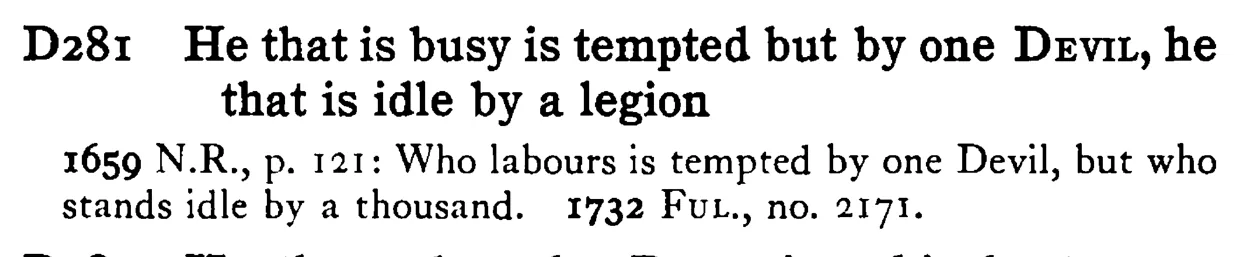He that is busy is tempted but by one DEVIL, he that is idle by a legion - a scanned entry from Tilley's 1950 Dictionary of Proverbs.
