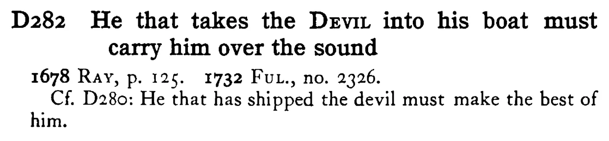 He that takes the DEVIL into his boat must carry him over the sound - a scanned entry from Tilley's 1950 Dictionary of Proverbs.