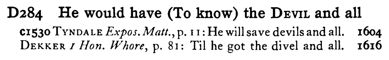 He would have (To know) the DEVIL and all - a scanned entry from Tilley's 1950 Dictionary of Proverbs.