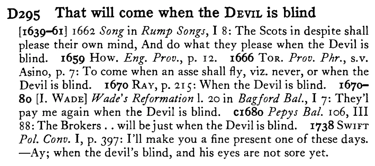 That will come when the DEVIL is blind - a scanned entry from Tilley's 1950 Dictionary of Proverbs.