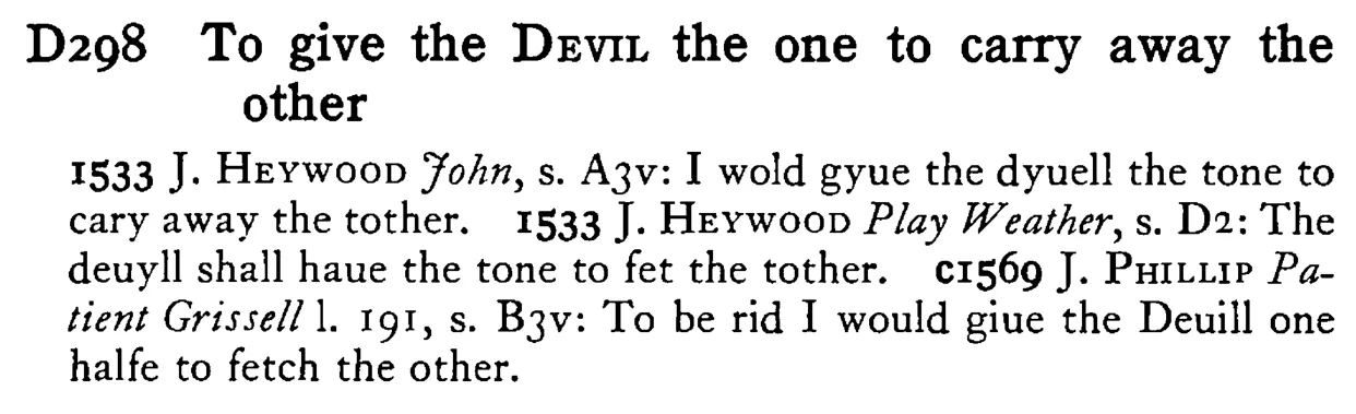 To give the DEVIL the one to carry away the other - a scanned entry from Tilley's 1950 Dictionary of Proverbs.