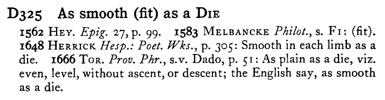 As smooth (fit) as a DIE - a scanned entry from Tilley's 1950 Dictionary of Proverbs.