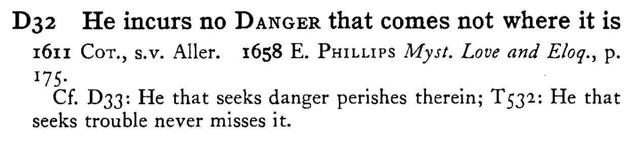 He incurs no DANGER that comes not where it is - a scanned entry from Tilley's 1950 Dictionary of Proverbs.