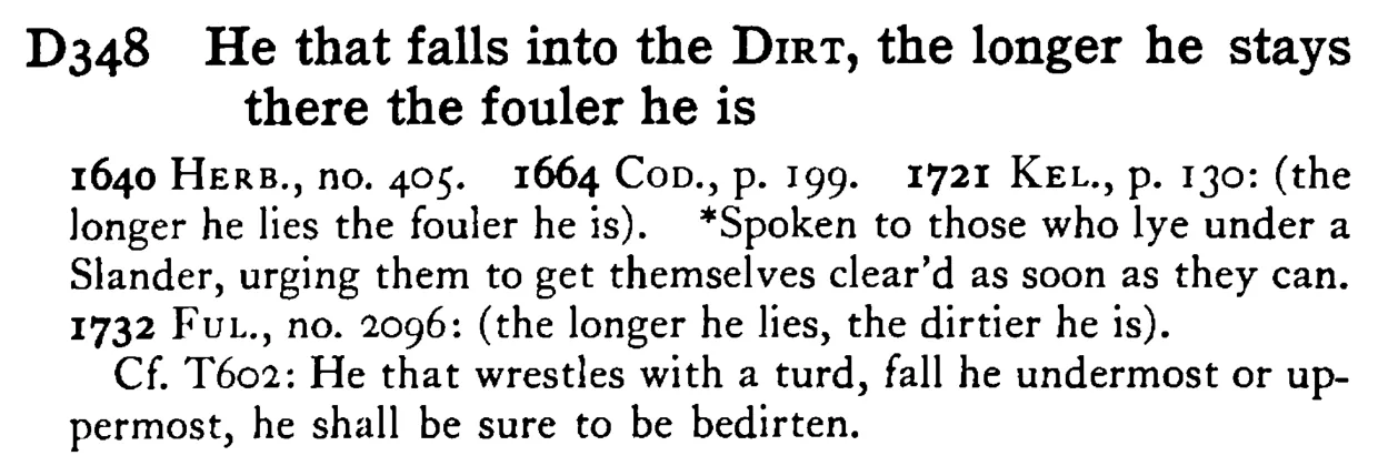 He that falls into the DIRT, the longer he stays there the fouler he is - a scanned entry from Tilley's 1950 Dictionary of Proverbs.