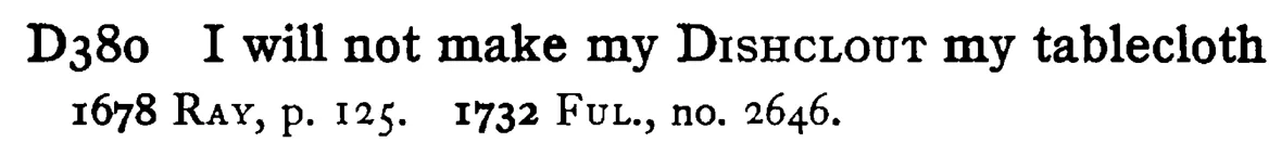 I will not make my DISHCLOUT my tablecloth - a scanned entry from Tilley's 1950 Dictionary of Proverbs.