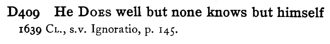 He DOES well but none knows but himself - a scanned entry from Tilley's 1950 Dictionary of Proverbs.