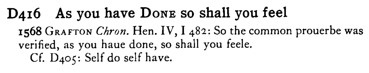 As you have DONE so shall you feel - a scanned entry from Tilley's 1950 Dictionary of Proverbs.