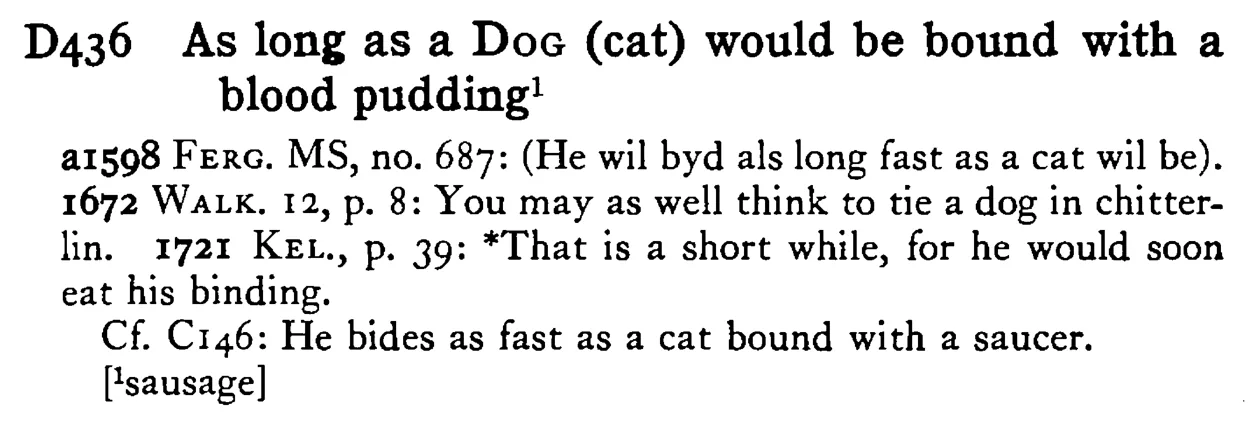 As long as a DOG (cat) would be bound with a blood pudding¹ - a scanned entry from Tilley's 1950 Dictionary of Proverbs.
