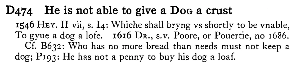 He is not able to give a DOG a crust - a scanned entry from Tilley's 1950 Dictionary of Proverbs.