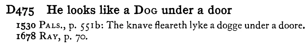 He looks like a DOG under a door - a scanned entry from Tilley's 1950 Dictionary of Proverbs.