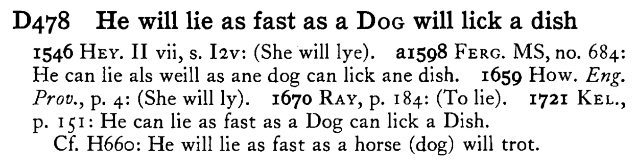 He will lie as fast as a DOG will lick a dish - a scanned entry from Tilley's 1950 Dictionary of Proverbs.