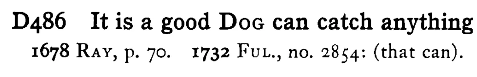 It is a good DOG can catch anything - a scanned entry from Tilley's 1950 Dictionary of Proverbs.