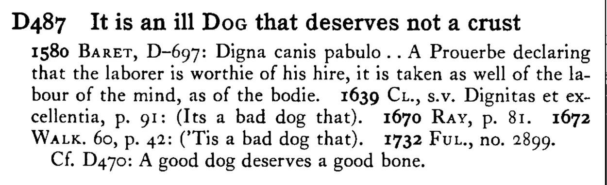 It is an ill DOG that deserves not a crust - a scanned entry from Tilley's 1950 Dictionary of Proverbs.