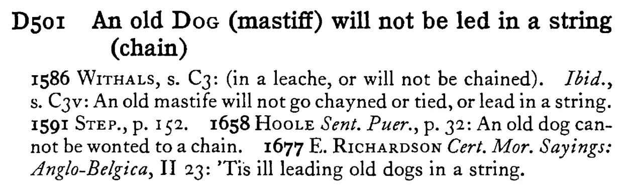 An old DOG (mastiff) will not be led in a string (chain) - a scanned entry from Tilley's 1950 Dictionary of Proverbs.