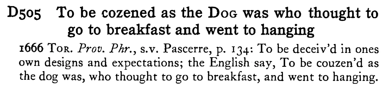 To be cozened as the DOG was who thought to go to breakfast and went to hanging - a scanned entry from Tilley's 1950 Dictionary of Proverbs.