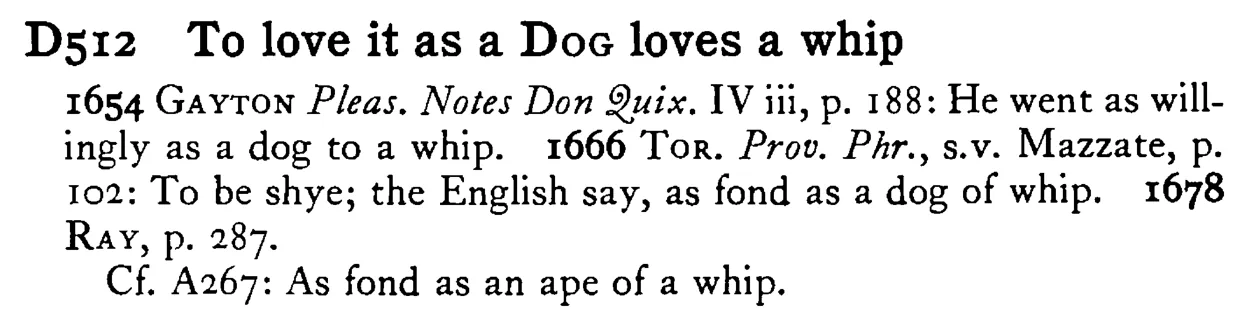To love it as a DOG loves a whip - a scanned entry from Tilley's 1950 Dictionary of Proverbs.