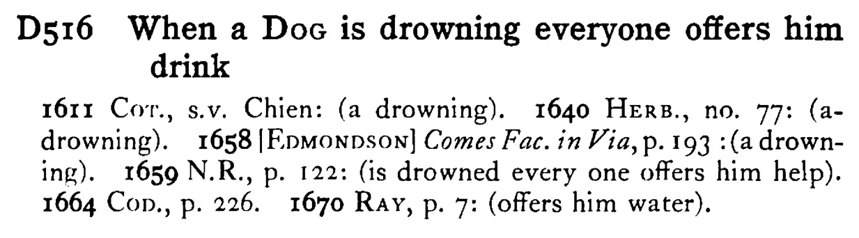 When a DOG is drowning everyone offers him drink - a scanned entry from Tilley's 1950 Dictionary of Proverbs.