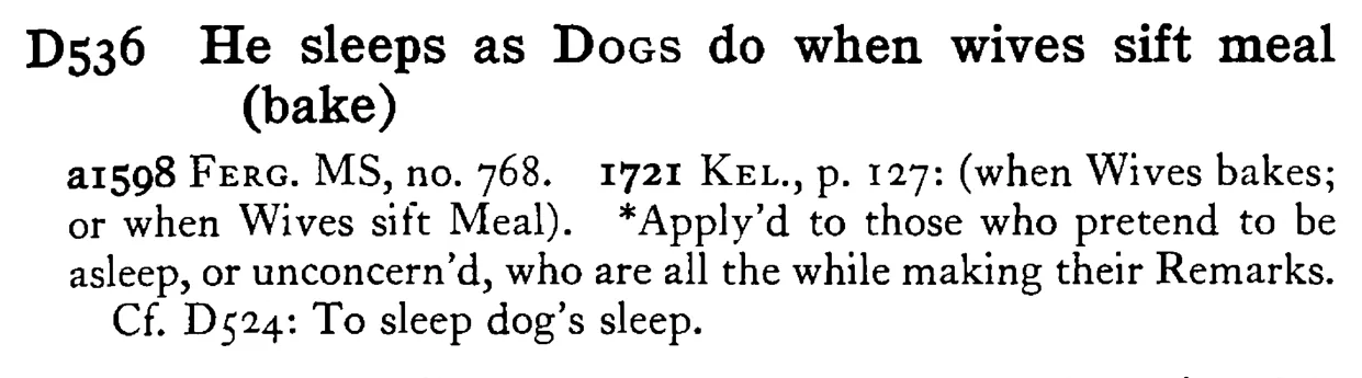 He sleeps as DOGS do when wives sift meal (bake) - a scanned entry from Tilley's 1950 Dictionary of Proverbs.