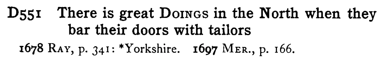 There is great DOINGS in the North when they bar their doors with tailors - a scanned entry from Tilley's 1950 Dictionary of Proverbs.