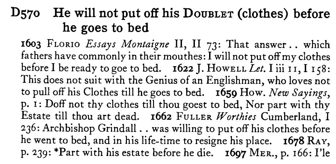 He will not put off his DOUBLET (clothes) before he goes to bed - a scanned entry from Tilley's 1950 Dictionary of Proverbs.