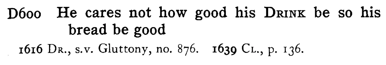 He cares not how good his DRINK be so his bread be good - a scanned entry from Tilley's 1950 Dictionary of Proverbs.
