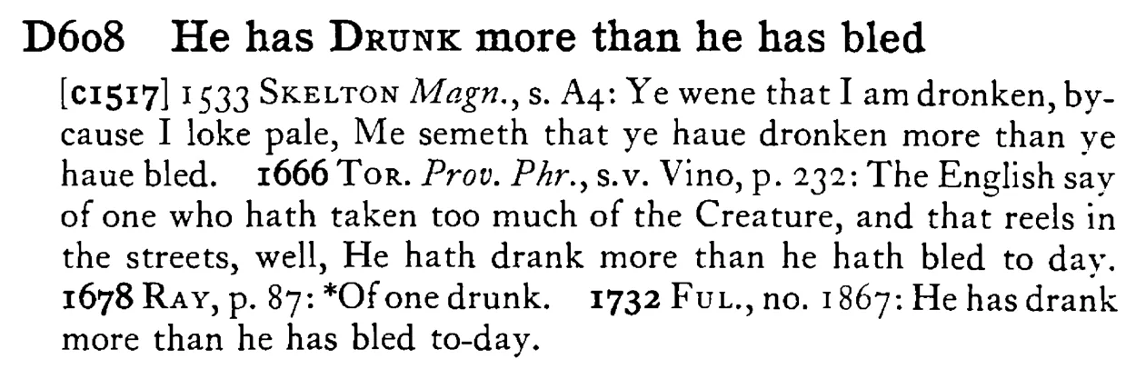 He has DRUNK more than he has bled - a scanned entry from Tilley's 1950 Dictionary of Proverbs.