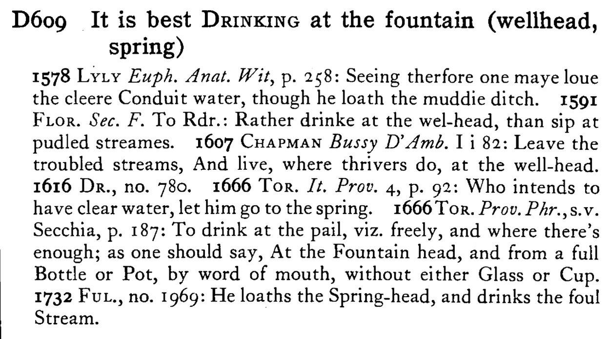 It is best DRINKING at the fountain (wellhead, spring) - a scanned entry from Tilley's 1950 Dictionary of Proverbs.
