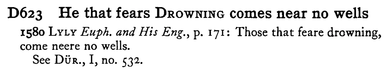 He that fears DROWNING comes near no wells - a scanned entry from Tilley's 1950 Dictionary of Proverbs.