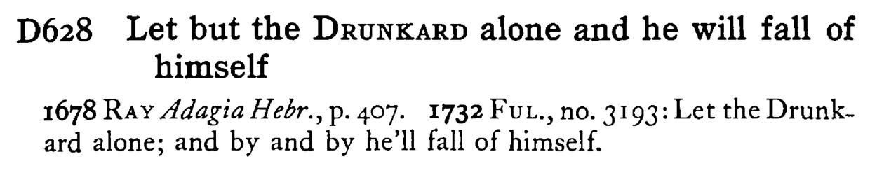 Let but the DRUNKARD alone and he will fall of himself - a scanned entry from Tilley's 1950 Dictionary of Proverbs.