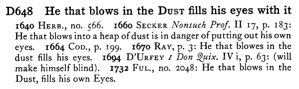 He that blows in the DUST fills his eyes with it - a scanned entry from Tilley's 1950 Dictionary of Proverbs.