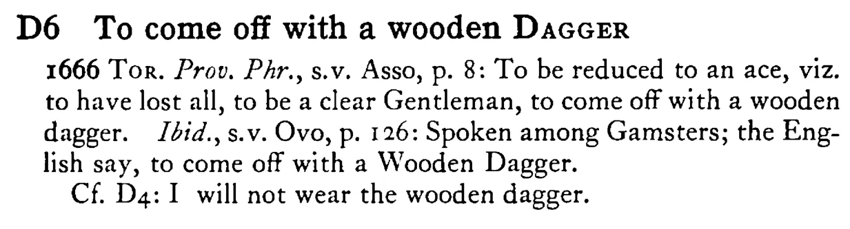 To come off with a wooden DAGGER - a scanned entry from Tilley's 1950 Dictionary of Proverbs.
