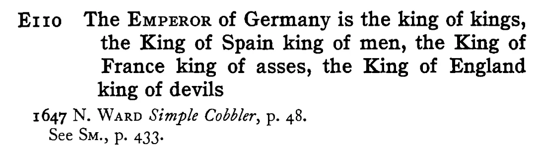 The EMPEROR of Germany is the king of kings, the King of Spain king of men, the King of France king of asses, the King of England king of devils - a scanned entry from Tilley's 1950 Dictionary of Proverbs.