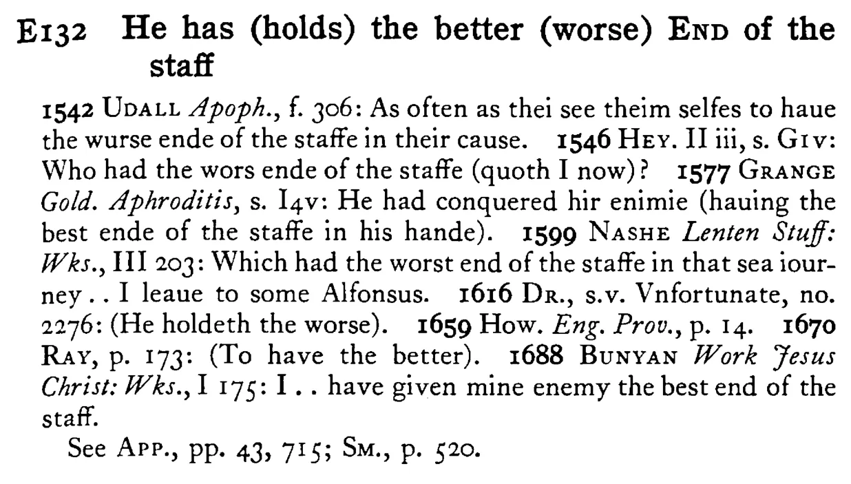 He has (holds) the better (worse) END of the staff - a scanned entry from Tilley's 1950 Dictionary of Proverbs.