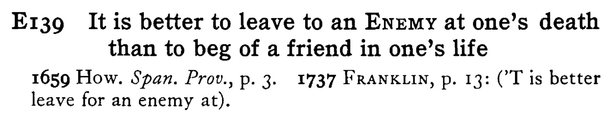 It is better to leave to an ENEMY at one's death than to beg of a friend in one's life - a scanned entry from Tilley's 1950 Dictionary of Proverbs.