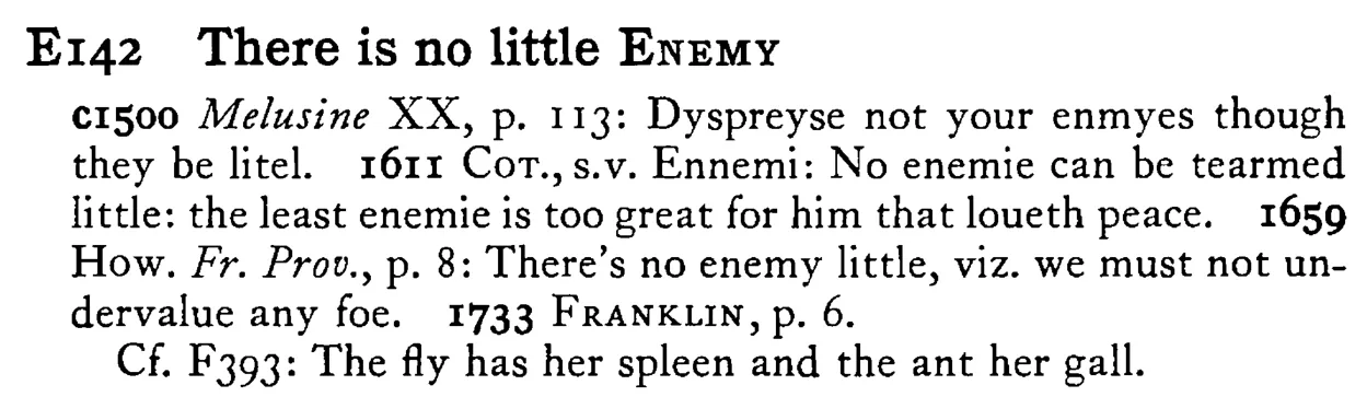 There is no little ENEMY - a scanned entry from Tilley's 1950 Dictionary of Proverbs.